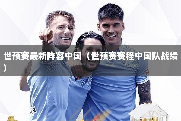 世预赛最新阵容中国（世预赛赛程中国队战绩）