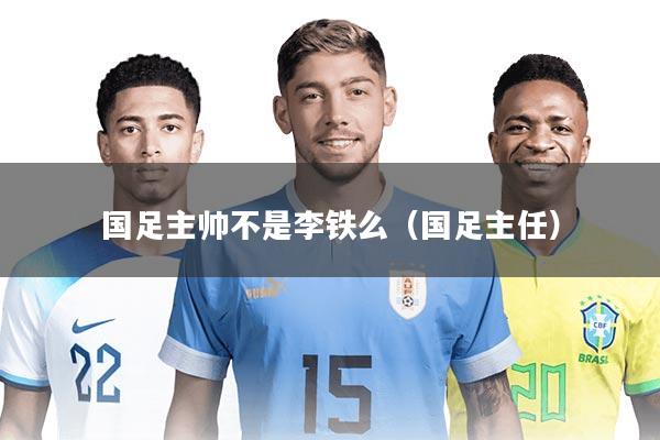 国足主帅不是李铁么（国足主任）